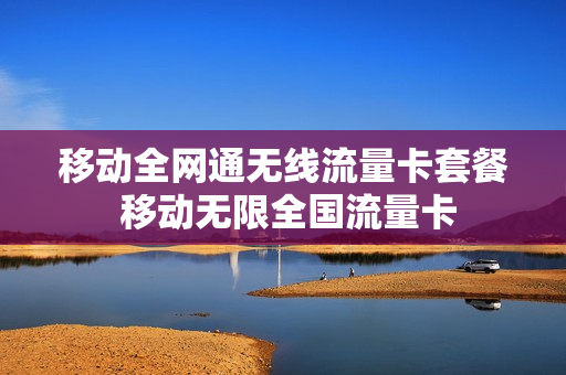 移动全网通无线流量卡套餐 移动无限全国流量卡