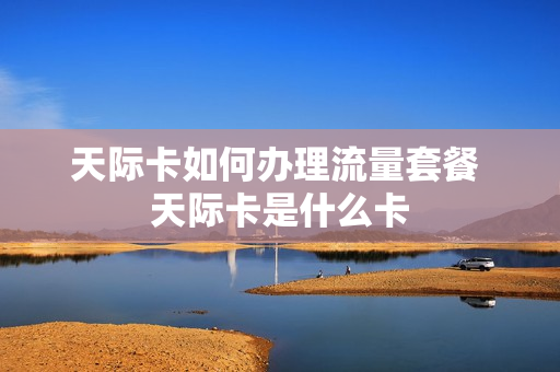 天际卡如何办理流量套餐 天际卡是什么卡