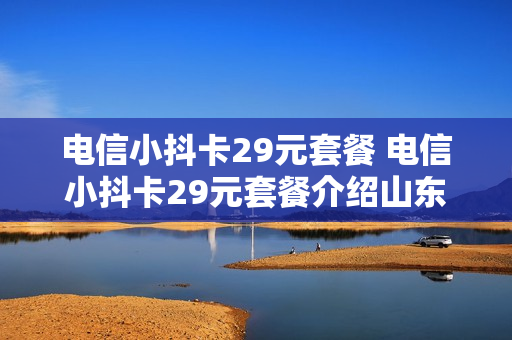 电信小抖卡29元套餐 电信小抖卡29元套餐介绍山东
