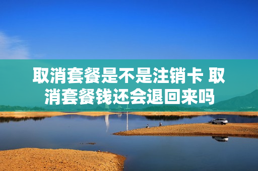 取消套餐是不是注销卡 取消套餐钱还会退回来吗