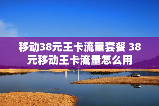 移动38元王卡流量套餐 38元移动王卡流量怎么用