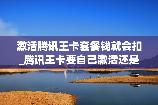 激活腾讯王卡套餐钱就会扣_腾讯王卡要自己激活还是买来就已经激活了