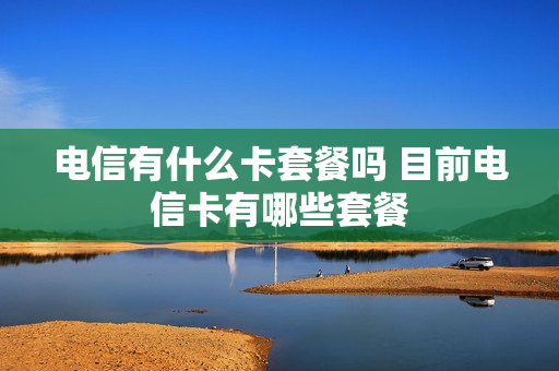 电信有什么卡套餐吗 目前电信卡有哪些套餐