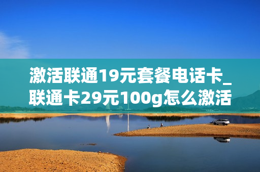 激活联通19元套餐电话卡_联通卡29元100g怎么激活