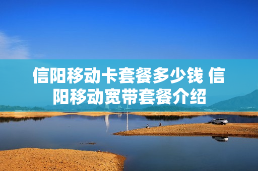 信阳移动卡套餐多少钱 信阳移动宽带套餐介绍