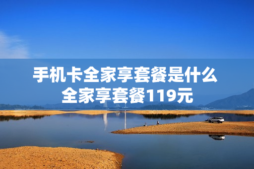 手机卡全家享套餐是什么 全家享套餐119元
