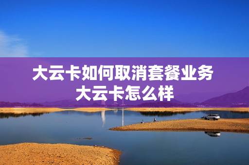 大云卡如何取消套餐业务 大云卡怎么样
