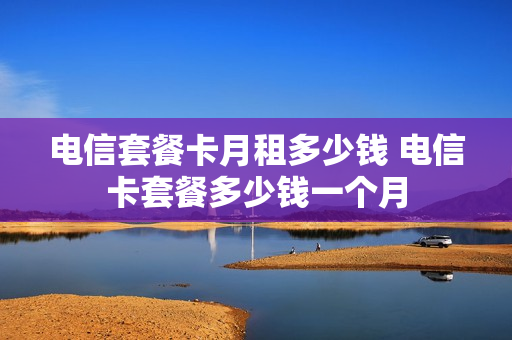 电信套餐卡月租多少钱 电信卡套餐多少钱一个月