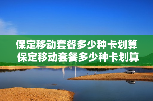 保定移动套餐多少种卡划算 保定移动套餐多少种卡划算一些