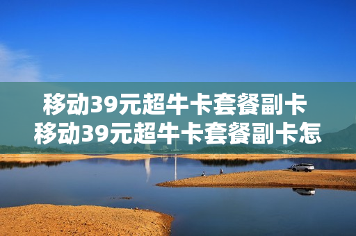 移动39元超牛卡套餐副卡 移动39元超牛卡套餐副卡怎么收费