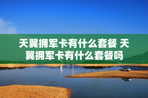 天翼拥军卡有什么套餐 天翼拥军卡有什么套餐吗