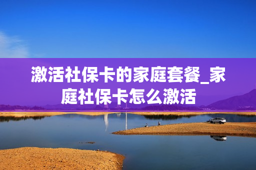 激活社保卡的家庭套餐_家庭社保卡怎么激活