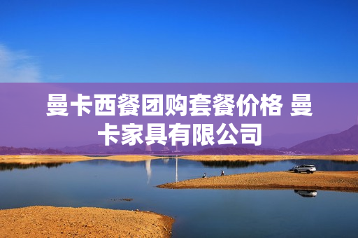 曼卡西餐团购套餐价格 曼卡家具有限公司