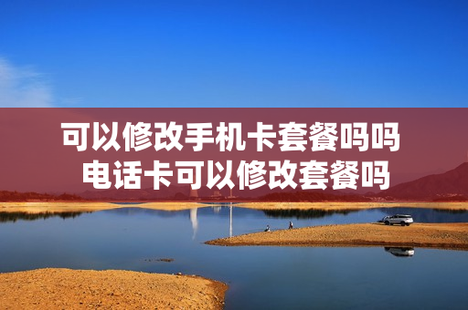 可以修改手机卡套餐吗吗 电话卡可以修改套餐吗