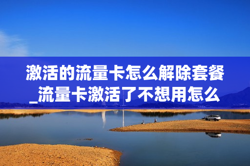 激活的流量卡怎么解除套餐_流量卡激活了不想用怎么办
