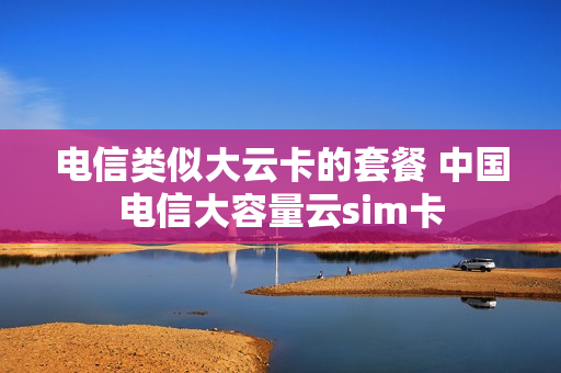 电信类似大云卡的套餐 中国电信大容量云sim卡
