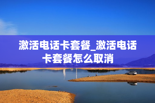 激活电话卡套餐_激活电话卡套餐怎么取消