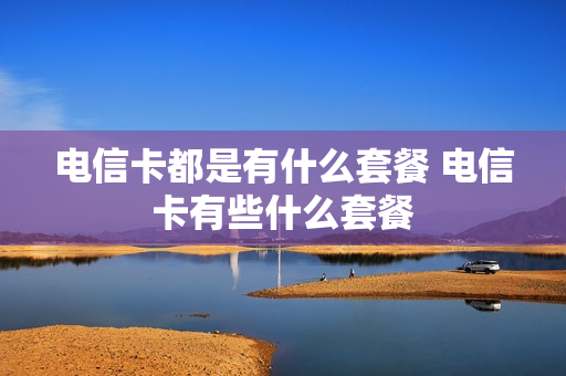 电信卡都是有什么套餐 电信卡有些什么套餐