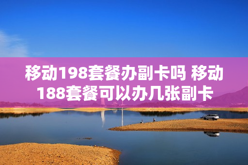 移动198套餐办副卡吗 移动188套餐可以办几张副卡