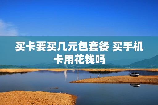 买卡要买几元包套餐 买手机卡用花钱吗