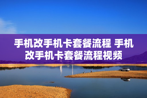 手机改手机卡套餐流程 手机改手机卡套餐流程视频