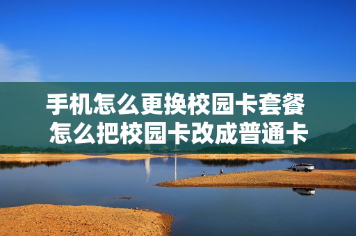 手机怎么更换校园卡套餐 怎么把校园卡改成普通卡