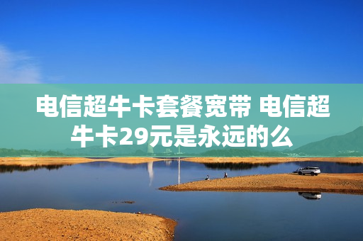 电信超牛卡套餐宽带 电信超牛卡29元是永远的么