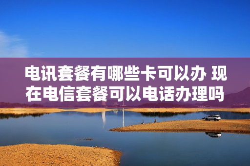 电讯套餐有哪些卡可以办 现在电信套餐可以电话办理吗