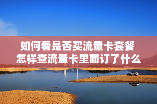 如何看是否买流量卡套餐 怎样查流量卡里面订了什么套餐