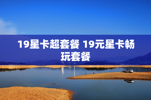 19星卡超套餐 19元星卡畅玩套餐