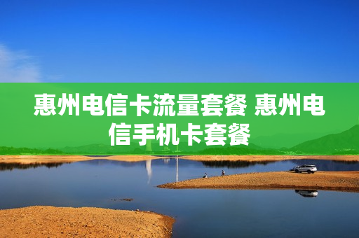 惠州电信卡流量套餐 惠州电信手机卡套餐