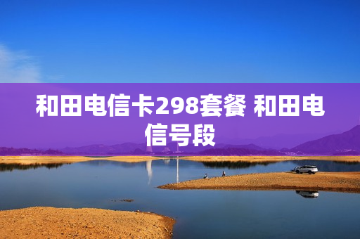 和田电信卡298套餐 和田电信号段