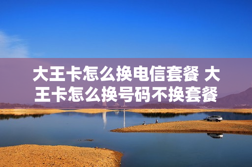 大王卡怎么换电信套餐 大王卡怎么换号码不换套餐