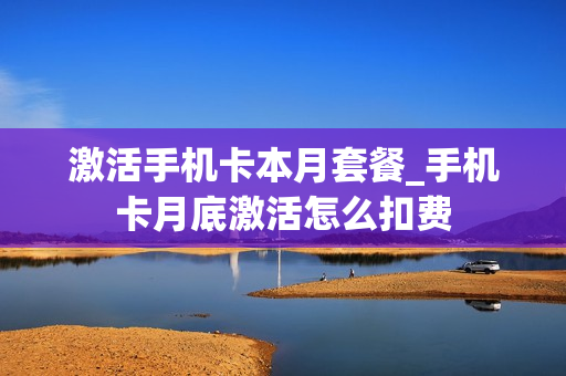 激活手机卡本月套餐_手机卡月底激活怎么扣费