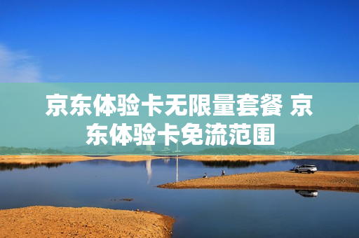 京东体验卡无限量套餐 京东体验卡免流范围