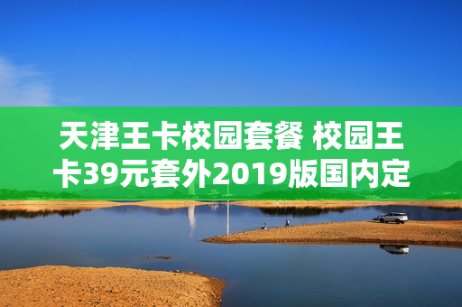 天津王卡校园套餐 校园王卡39元套外2019版国内定向流量