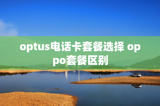 optus电话卡套餐选择 oppo套餐区别