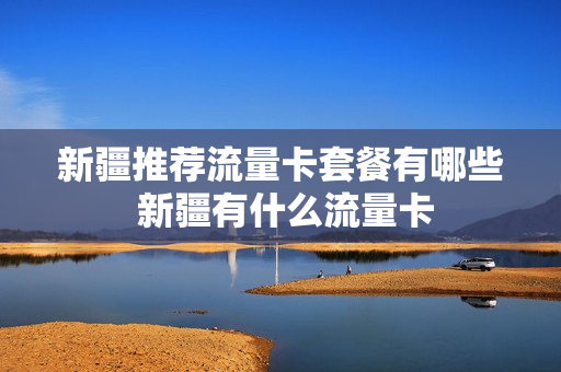 新疆推荐流量卡套餐有哪些 新疆有什么流量卡