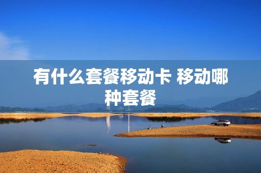 有什么套餐移动卡 移动哪种套餐