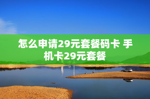 怎么申请29元套餐码卡 手机卡29元套餐