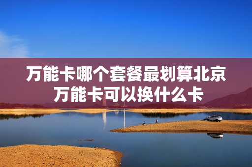 万能卡哪个套餐最划算北京 万能卡可以换什么卡