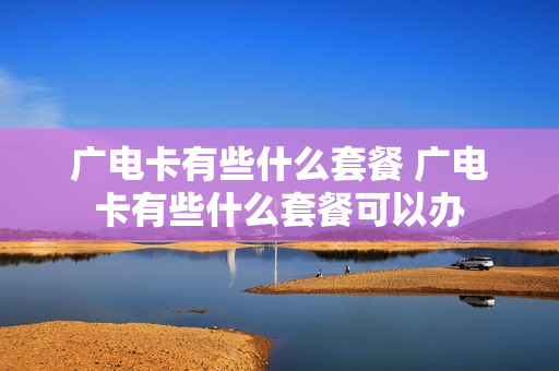 广电卡有些什么套餐 广电卡有些什么套餐可以办