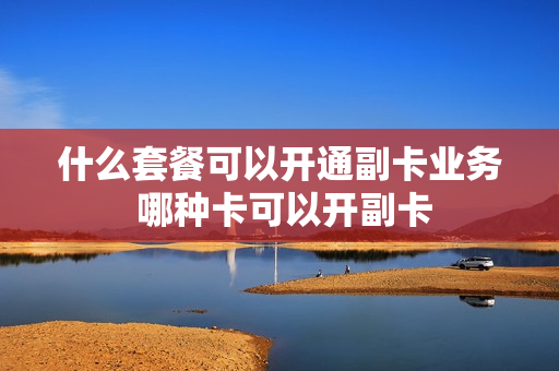 什么套餐可以开通副卡业务 哪种卡可以开副卡