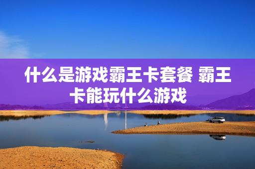 什么是游戏霸王卡套餐 霸王卡能玩什么游戏