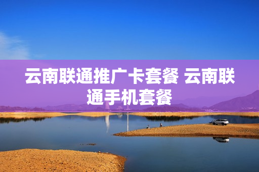 云南联通推广卡套餐 云南联通手机套餐
