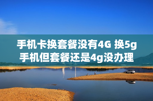 手机卡换套餐没有4G 换5g手机但套餐还是4g没办理5g套餐能