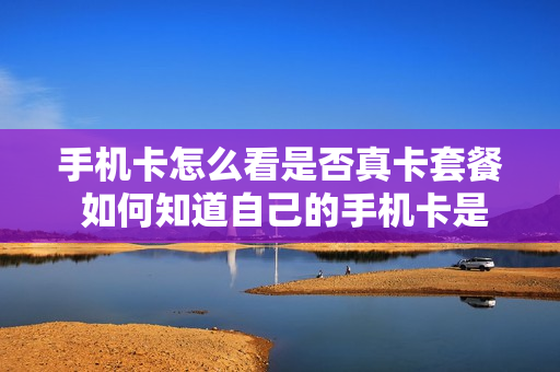 手机卡怎么看是否真卡套餐 如何知道自己的手机卡是什么套餐