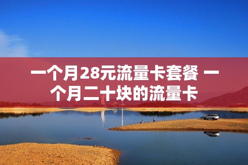 一个月28元流量卡套餐 一个月二十块的流量卡