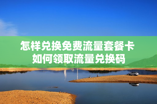 怎样兑换免费流量套餐卡 如何领取流量兑换码