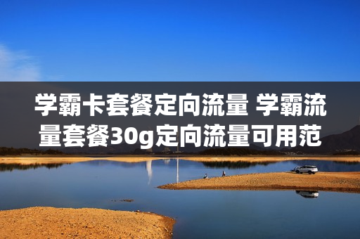 学霸卡套餐定向流量 学霸流量套餐30g定向流量可用范围